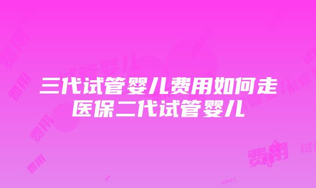 三代试管婴儿费用如何走医保二代试管婴儿