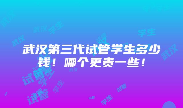 武汉第三代试管学生多少钱！哪个更贵一些！