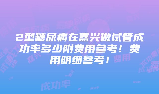 2型糖尿病在嘉兴做试管成功率多少附费用参考！费用明细参考！