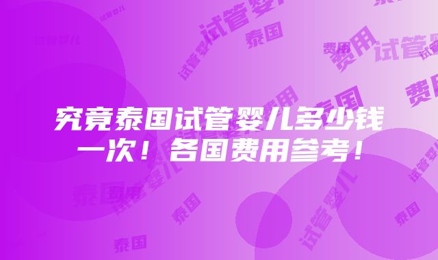 究竟泰国试管婴儿多少钱一次！各国费用参考！