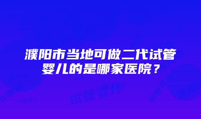 濮阳市当地可做二代试管婴儿的是哪家医院？