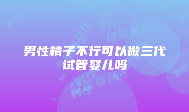 男性精子不行可以做三代试管婴儿吗