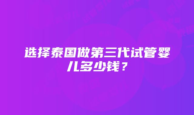 选择泰国做第三代试管婴儿多少钱？