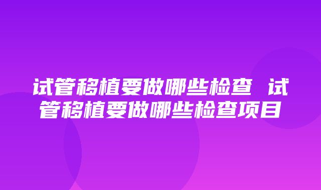 试管移植要做哪些检查 试管移植要做哪些检查项目