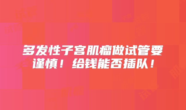 多发性子宫肌瘤做试管要谨慎！给钱能否插队！