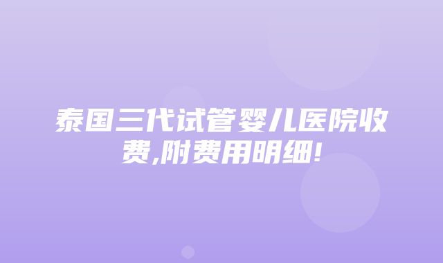 泰国三代试管婴儿医院收费,附费用明细!