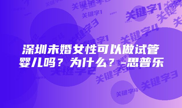 深圳未婚女性可以做试管婴儿吗？为什么？-思普乐