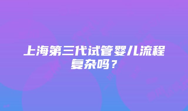 上海第三代试管婴儿流程复杂吗？