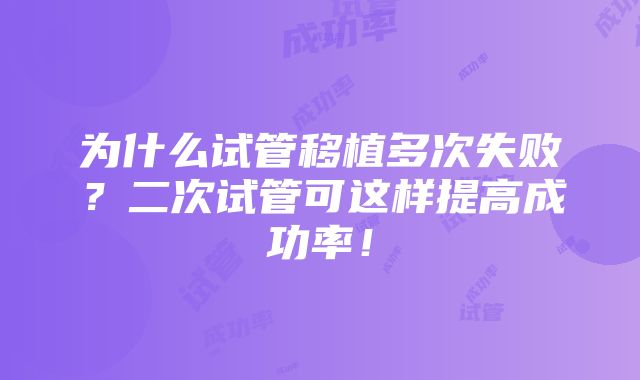 为什么试管移植多次失败？二次试管可这样提高成功率！