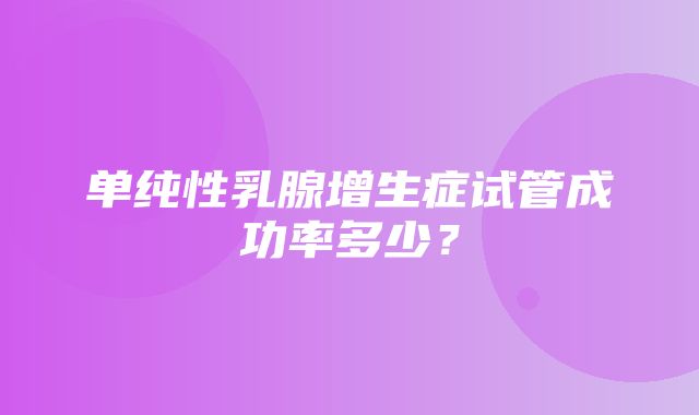 单纯性乳腺增生症试管成功率多少？