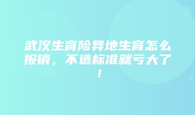 武汉生育险异地生育怎么报销，不造标准就亏大了！