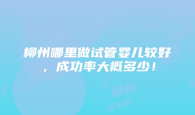 柳州哪里做试管婴儿较好，成功率大概多少！