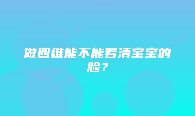 做四维能不能看清宝宝的脸？