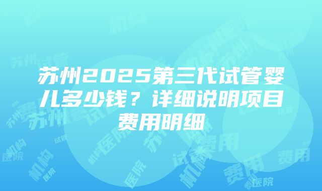 苏州2025第三代试管婴儿多少钱？详细说明项目费用明细