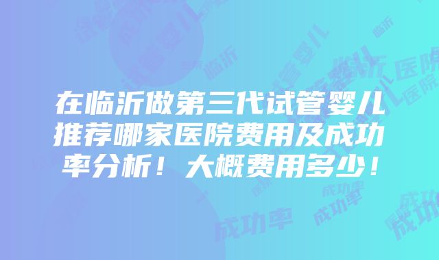 在临沂做第三代试管婴儿推荐哪家医院费用及成功率分析！大概费用多少！