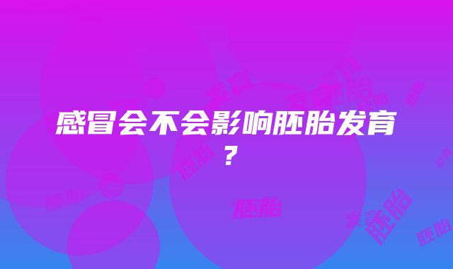 感冒会不会影响胚胎发育？