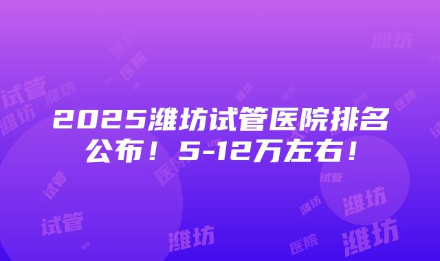 2025潍坊试管医院排名公布！5-12万左右！