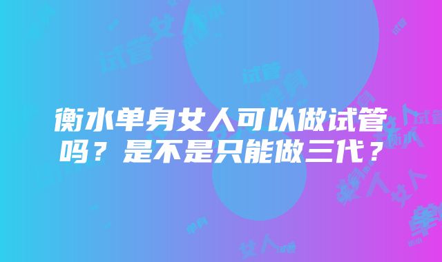 衡水单身女人可以做试管吗？是不是只能做三代？