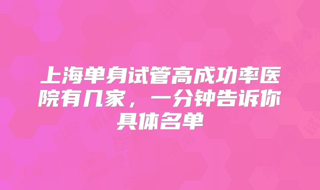 上海单身试管高成功率医院有几家，一分钟告诉你具体名单