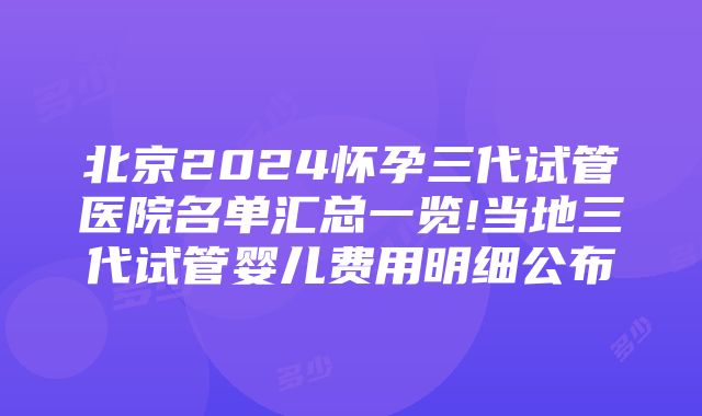 北京2024怀孕三代试管医院名单汇总一览!当地三代试管婴儿费用明细公布