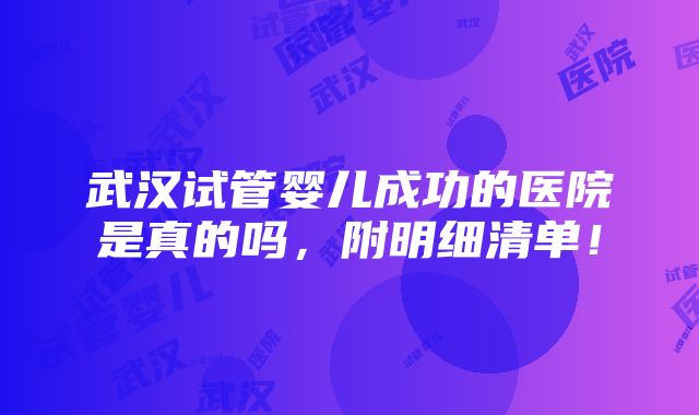 武汉试管婴儿成功的医院是真的吗，附明细清单！