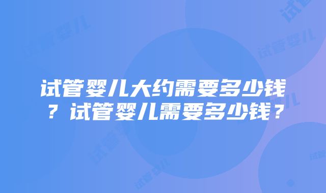 试管婴儿大约需要多少钱？试管婴儿需要多少钱？