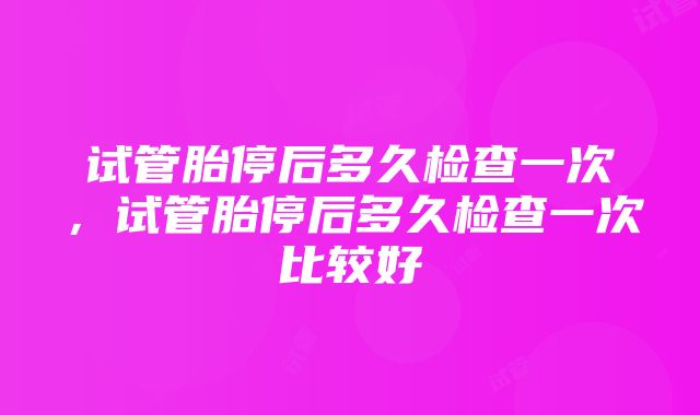 试管胎停后多久检查一次，试管胎停后多久检查一次比较好