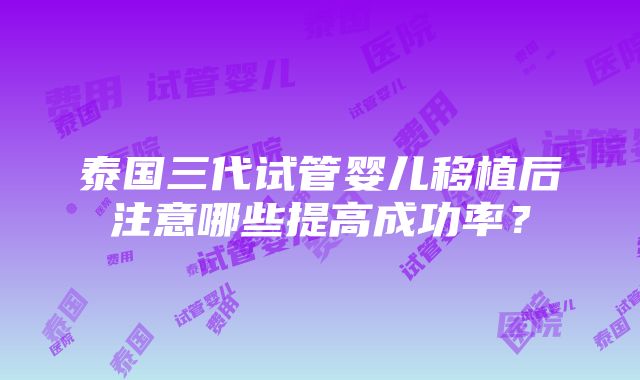 泰国三代试管婴儿移植后注意哪些提高成功率？