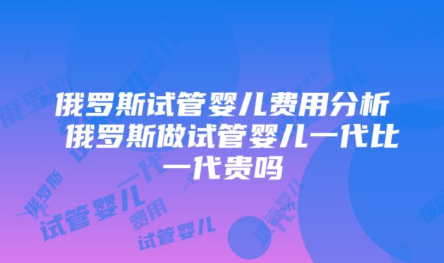 俄罗斯试管婴儿费用分析 俄罗斯做试管婴儿一代比一代贵吗