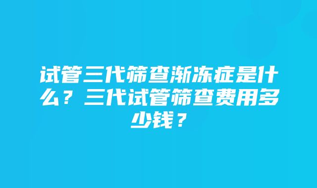 试管三代筛查渐冻症是什么？三代试管筛查费用多少钱？