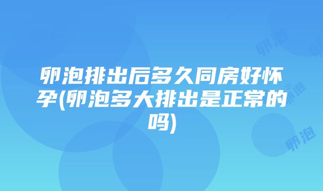 卵泡排出后多久同房好怀孕(卵泡多大排出是正常的吗)