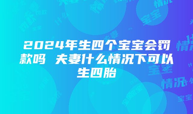 2024年生四个宝宝会罚款吗 夫妻什么情况下可以生四胎