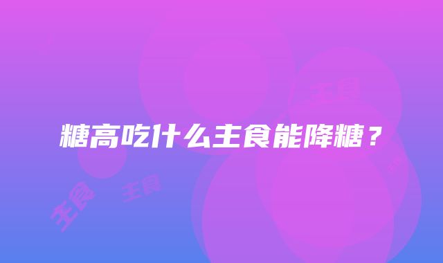 糖高吃什么主食能降糖？