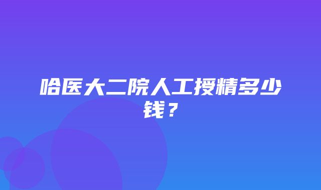 哈医大二院人工授精多少钱？