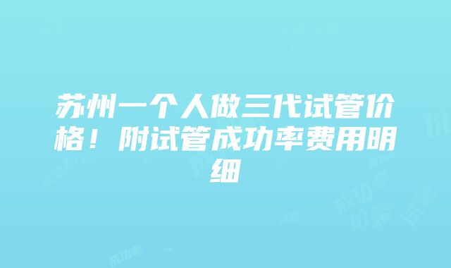 苏州一个人做三代试管价格！附试管成功率费用明细