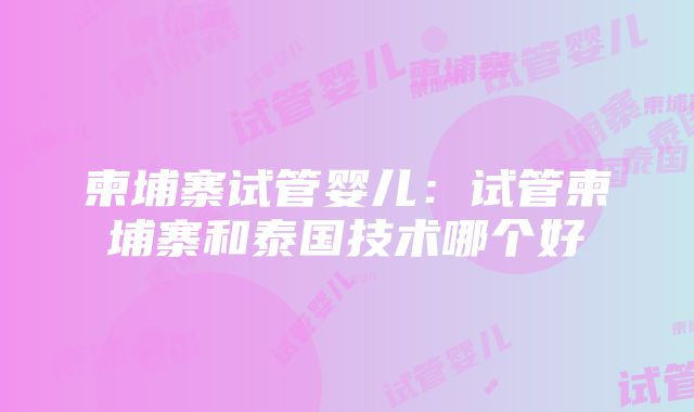 柬埔寨试管婴儿：试管柬埔寨和泰国技术哪个好