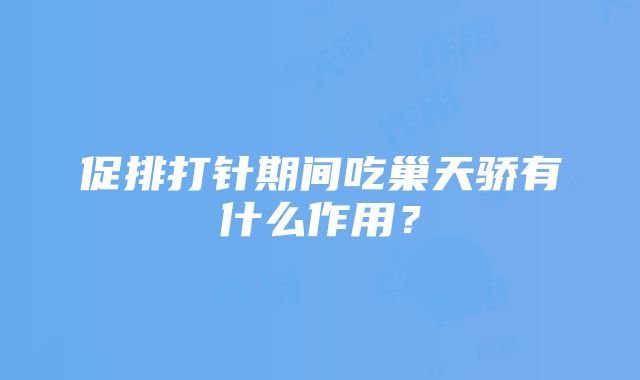 促排打针期间吃巢天骄有什么作用？