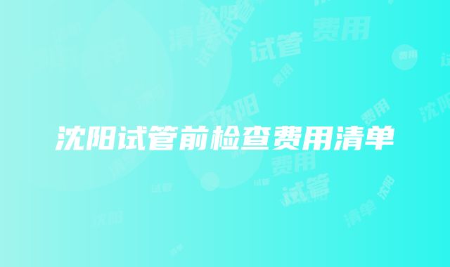 沈阳试管前检查费用清单