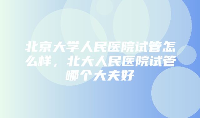 北京大学人民医院试管怎么样，北大人民医院试管哪个大夫好