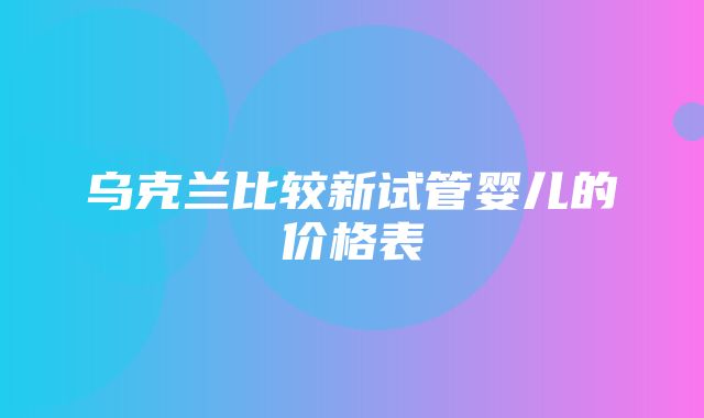 乌克兰比较新试管婴儿的价格表