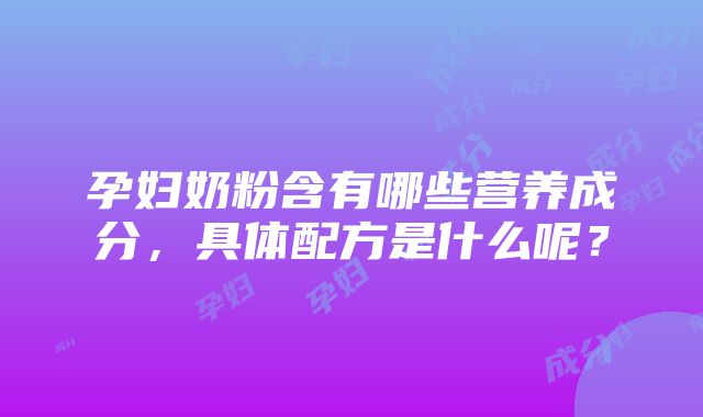 孕妇奶粉含有哪些营养成分，具体配方是什么呢？