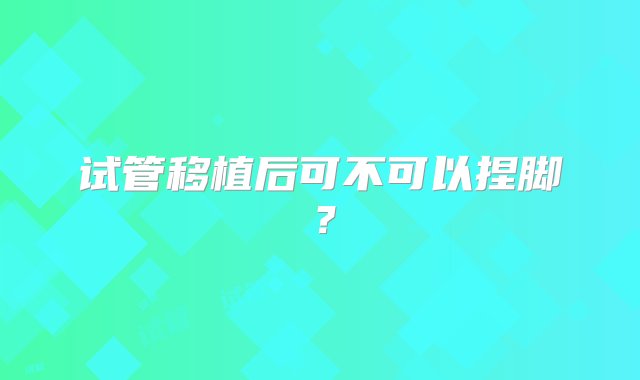 试管移植后可不可以捏脚？