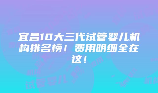 宜昌10大三代试管婴儿机构排名榜！费用明细全在这！