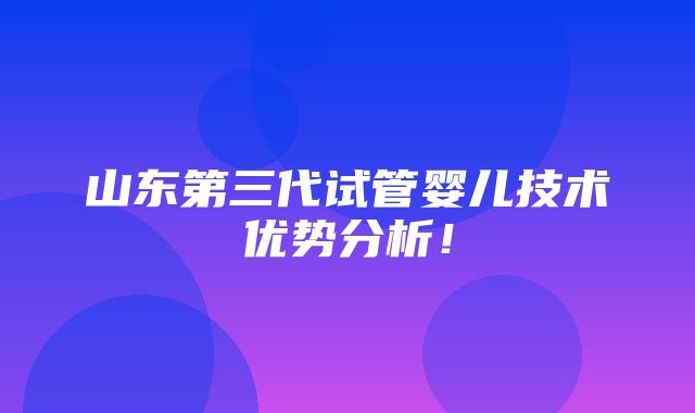 山东第三代试管婴儿技术优势分析！