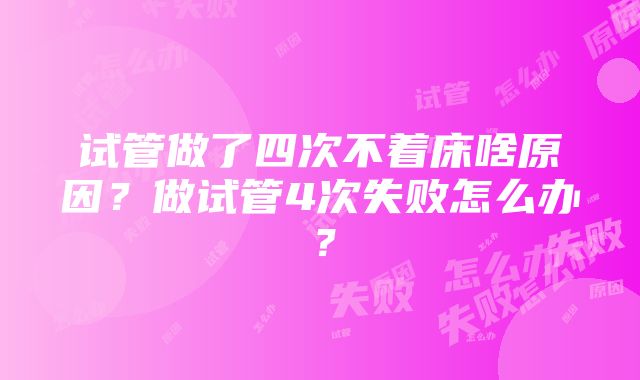 试管做了四次不着床啥原因？做试管4次失败怎么办？