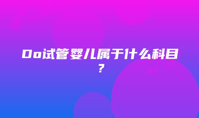 Do试管婴儿属于什么科目？