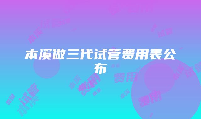 本溪做三代试管费用表公布