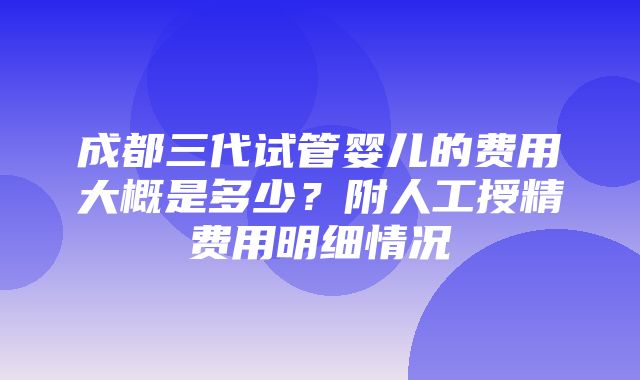 成都三代试管婴儿的费用大概是多少？附人工授精费用明细情况