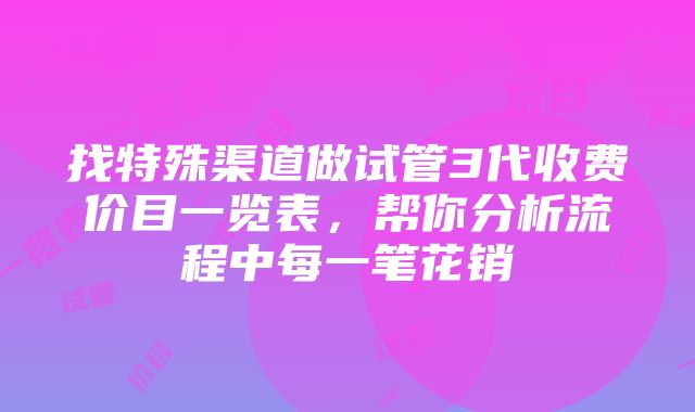 找特殊渠道做试管3代收费价目一览表，帮你分析流程中每一笔花销