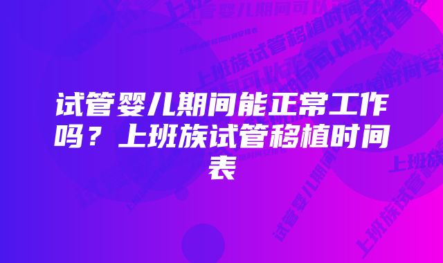 试管婴儿期间能正常工作吗？上班族试管移植时间表